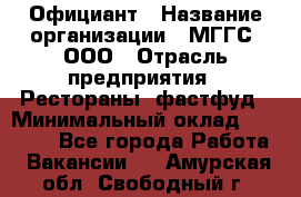 Официант › Название организации ­ МГГС, ООО › Отрасль предприятия ­ Рестораны, фастфуд › Минимальный оклад ­ 40 000 - Все города Работа » Вакансии   . Амурская обл.,Свободный г.